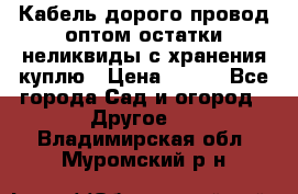 Кабель дорого провод оптом остатки неликвиды с хранения куплю › Цена ­ 100 - Все города Сад и огород » Другое   . Владимирская обл.,Муромский р-н